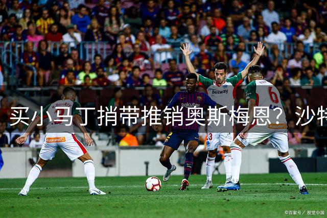 买小马丁捎带推销奥斯梅恩？沙特砸1.3亿都被拒，阿森纳这波悬了