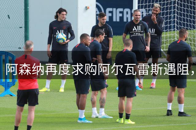 阿森纳再度求购阿尔瓦雷斯遇阻，球员心属巴萨