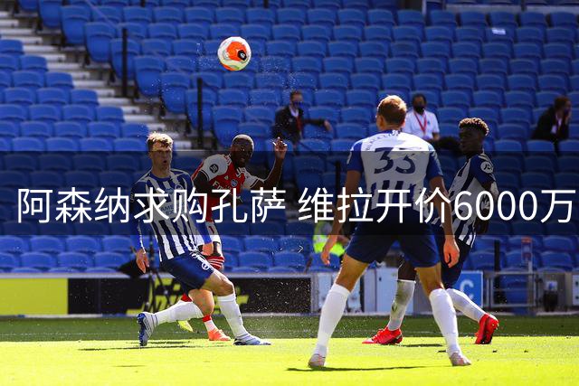 阿森纳求购孔萨 维拉开价6000万镑