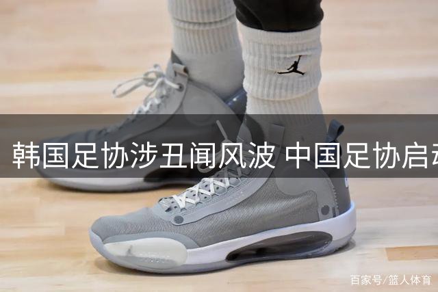 韩国足协涉丑闻风波 中国足协启动历史接待调查