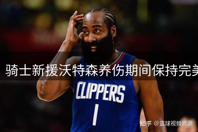 骑士新援沃特森养伤期间保持完美体型 富保罗护航决定获业界认可
